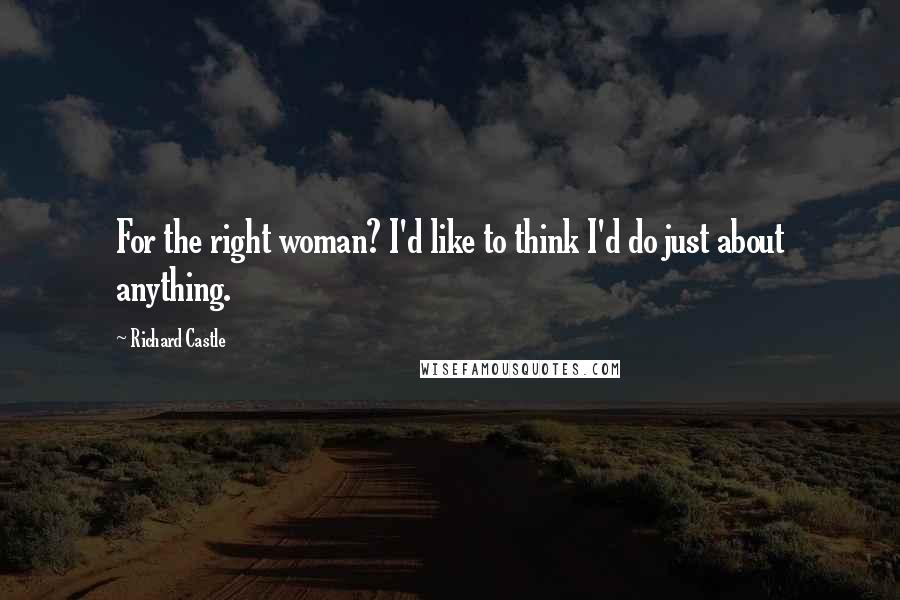 Richard Castle Quotes: For the right woman? I'd like to think I'd do just about anything.