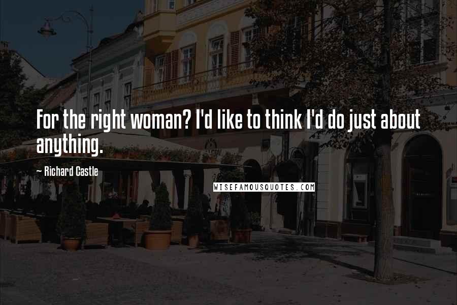 Richard Castle Quotes: For the right woman? I'd like to think I'd do just about anything.