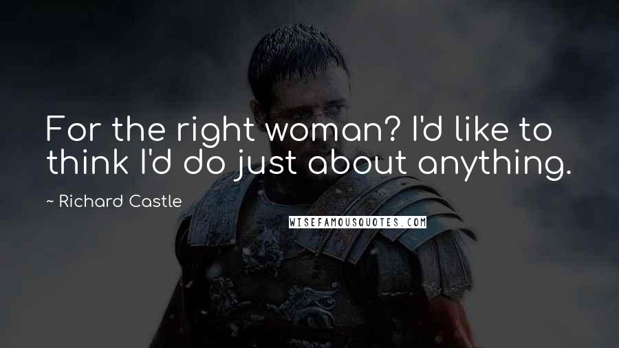 Richard Castle Quotes: For the right woman? I'd like to think I'd do just about anything.