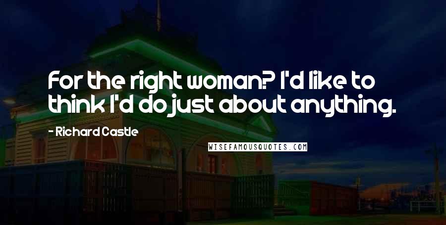 Richard Castle Quotes: For the right woman? I'd like to think I'd do just about anything.