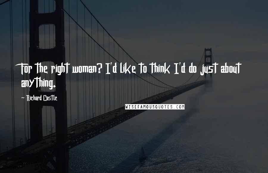 Richard Castle Quotes: For the right woman? I'd like to think I'd do just about anything.