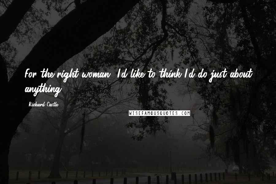 Richard Castle Quotes: For the right woman? I'd like to think I'd do just about anything.