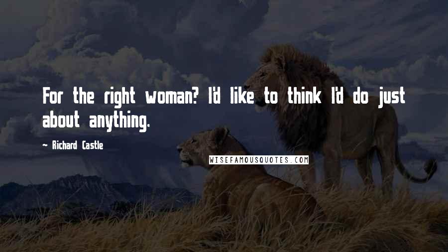 Richard Castle Quotes: For the right woman? I'd like to think I'd do just about anything.