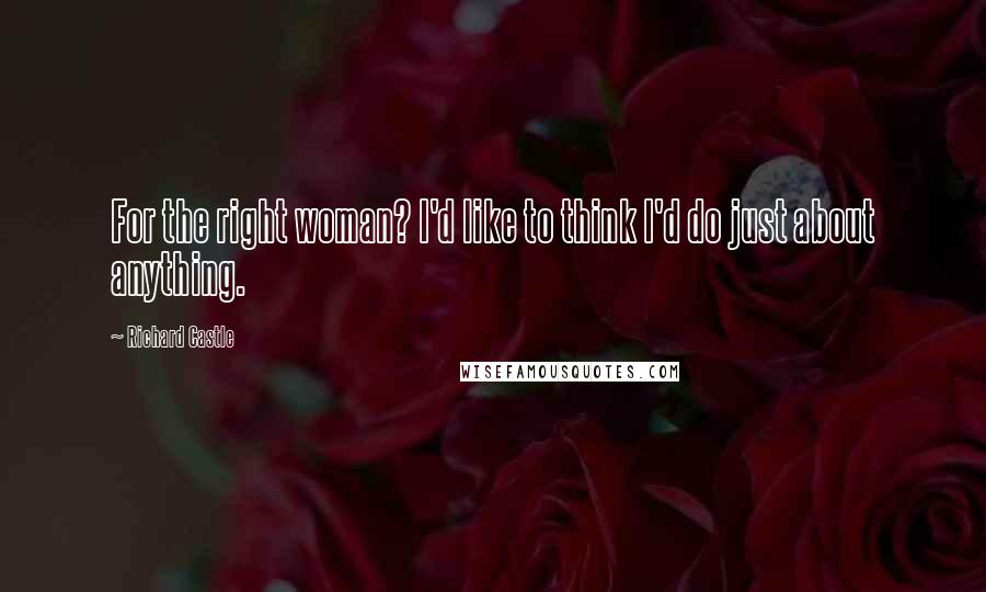 Richard Castle Quotes: For the right woman? I'd like to think I'd do just about anything.