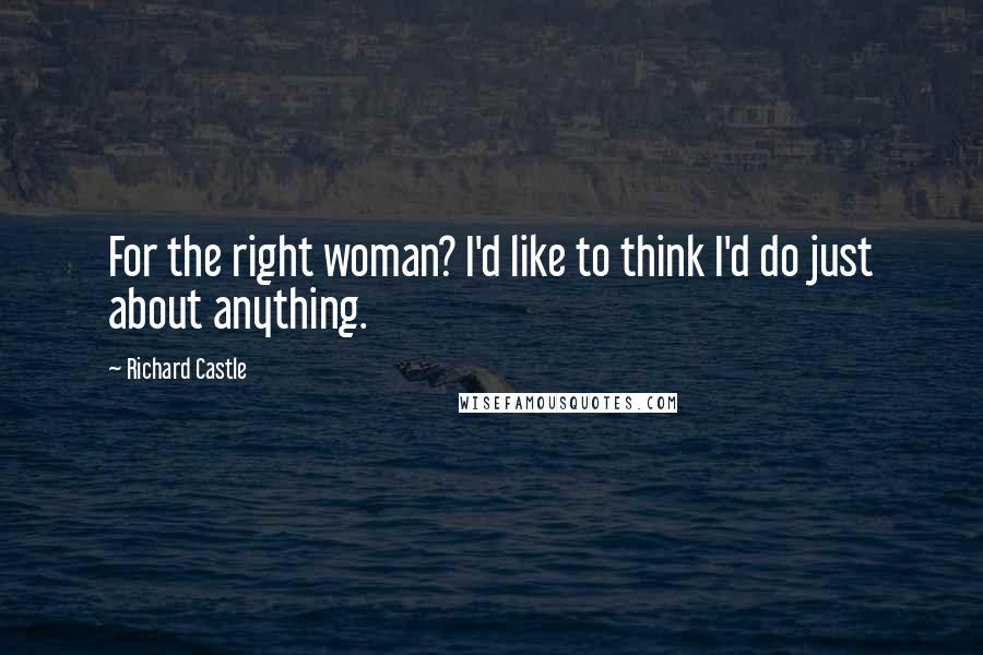 Richard Castle Quotes: For the right woman? I'd like to think I'd do just about anything.