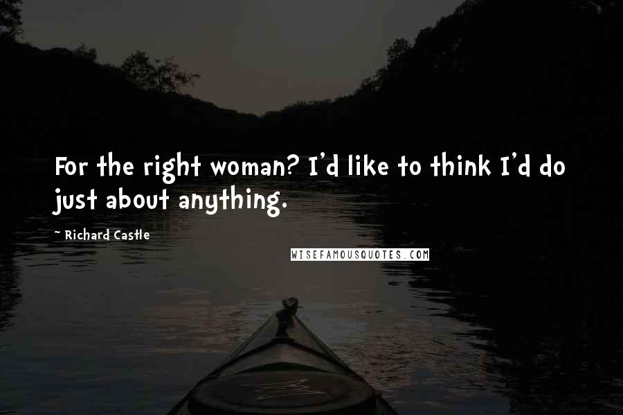 Richard Castle Quotes: For the right woman? I'd like to think I'd do just about anything.