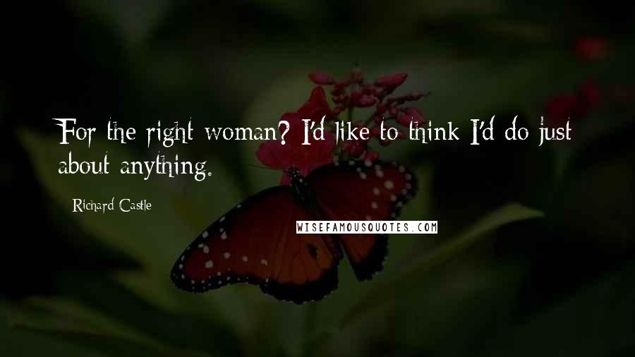 Richard Castle Quotes: For the right woman? I'd like to think I'd do just about anything.