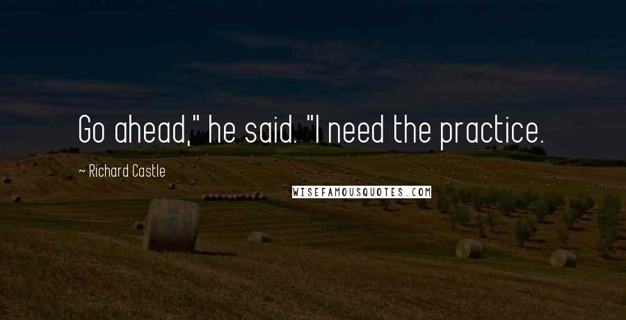 Richard Castle Quotes: Go ahead," he said. "I need the practice.