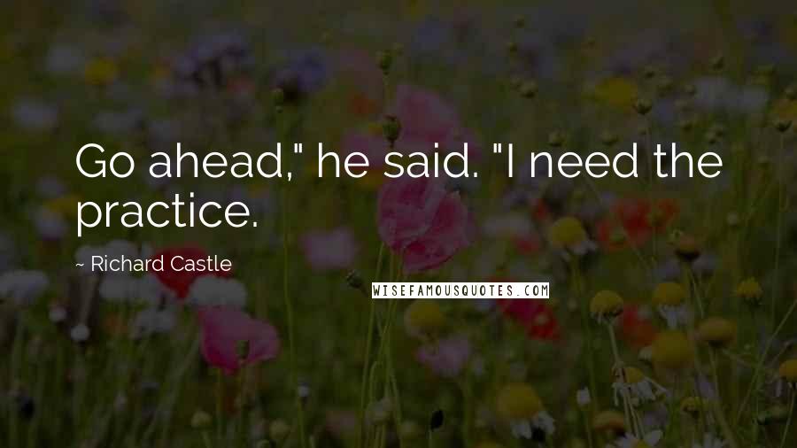 Richard Castle Quotes: Go ahead," he said. "I need the practice.