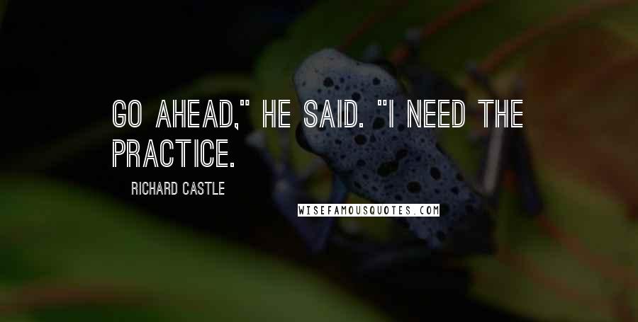 Richard Castle Quotes: Go ahead," he said. "I need the practice.