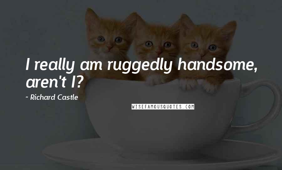 Richard Castle Quotes: I really am ruggedly handsome, aren't I?
