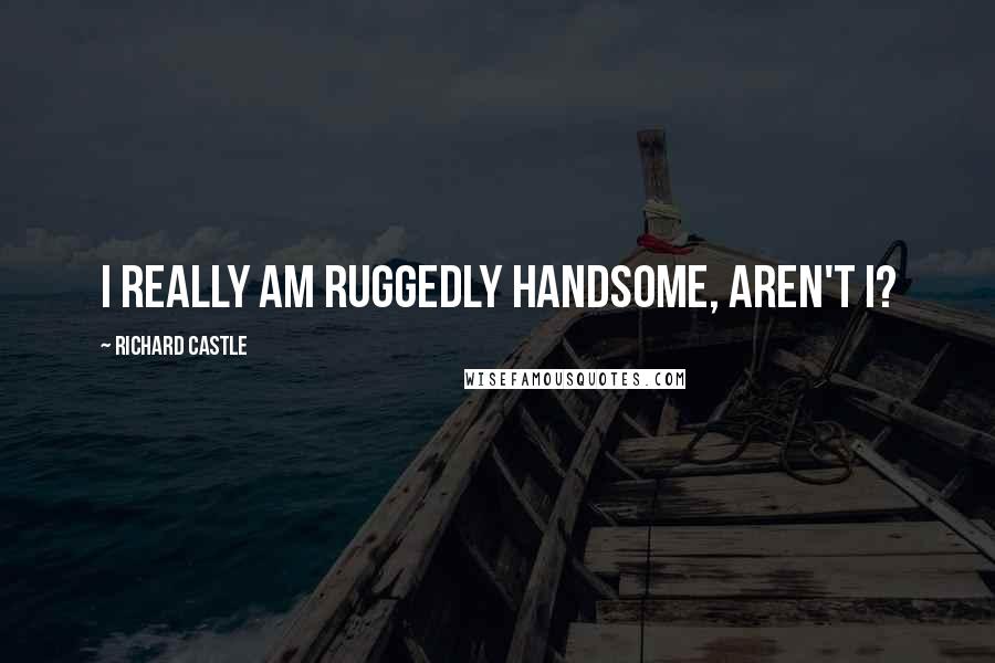 Richard Castle Quotes: I really am ruggedly handsome, aren't I?