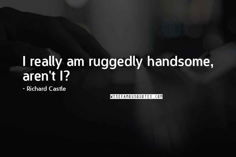 Richard Castle Quotes: I really am ruggedly handsome, aren't I?