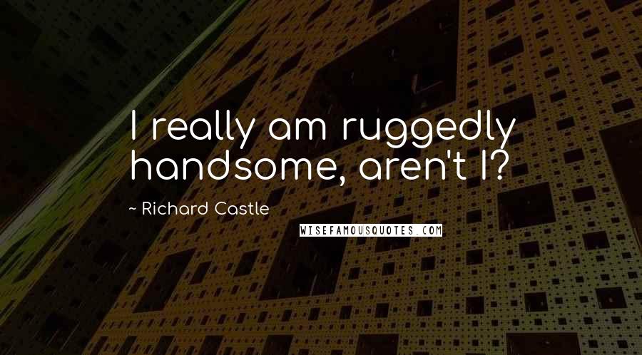 Richard Castle Quotes: I really am ruggedly handsome, aren't I?