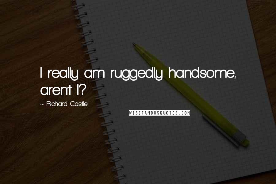 Richard Castle Quotes: I really am ruggedly handsome, aren't I?