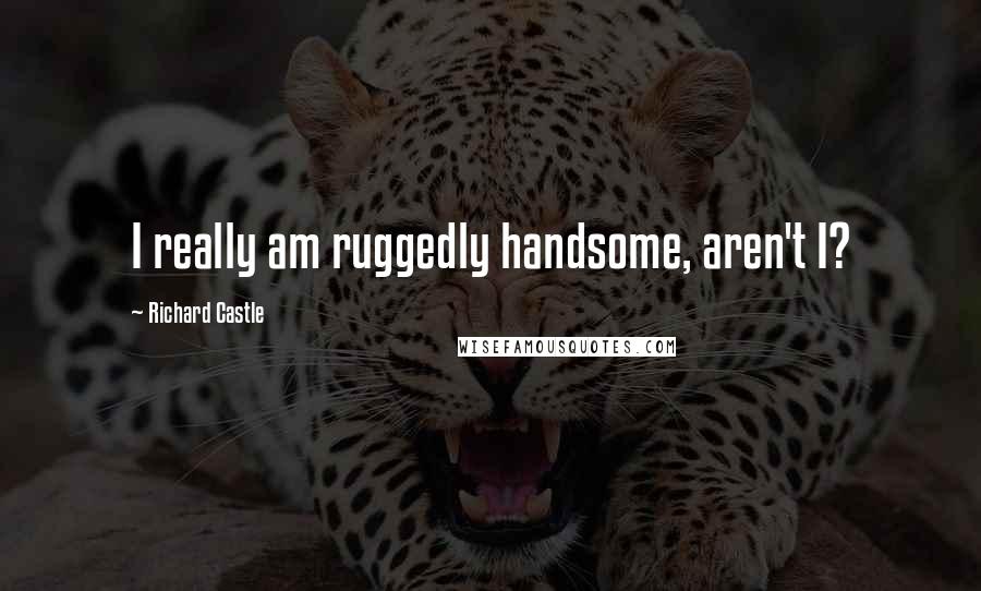 Richard Castle Quotes: I really am ruggedly handsome, aren't I?