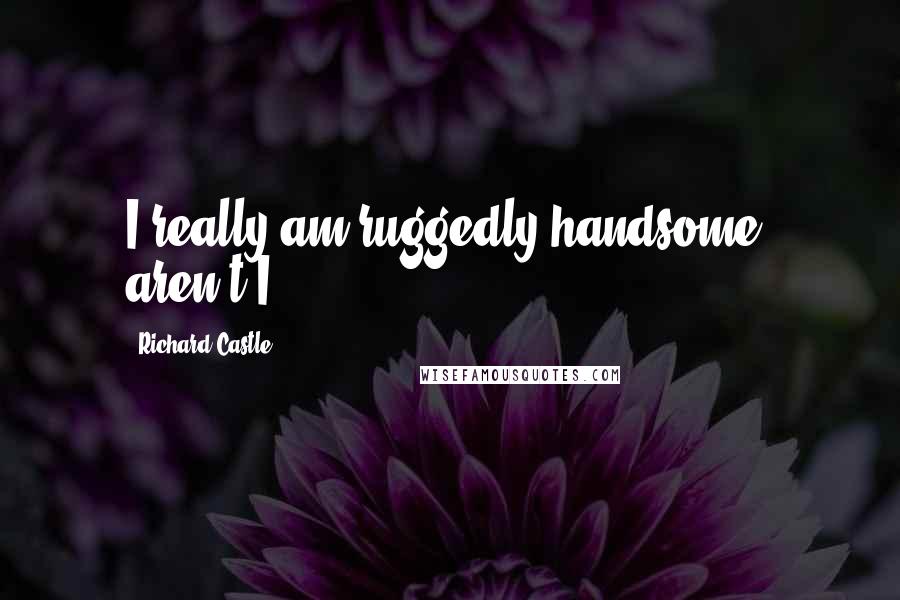 Richard Castle Quotes: I really am ruggedly handsome, aren't I?