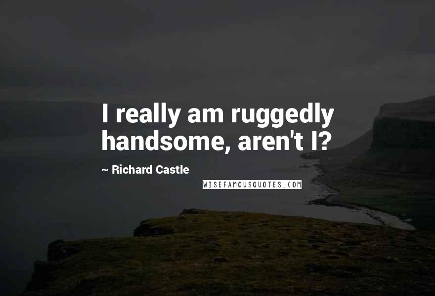 Richard Castle Quotes: I really am ruggedly handsome, aren't I?