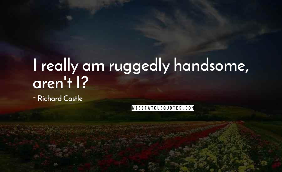 Richard Castle Quotes: I really am ruggedly handsome, aren't I?
