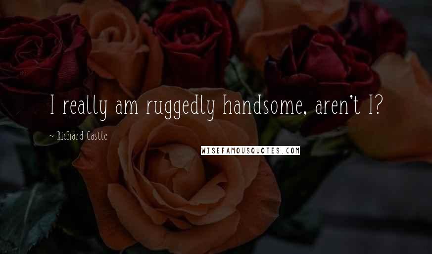 Richard Castle Quotes: I really am ruggedly handsome, aren't I?