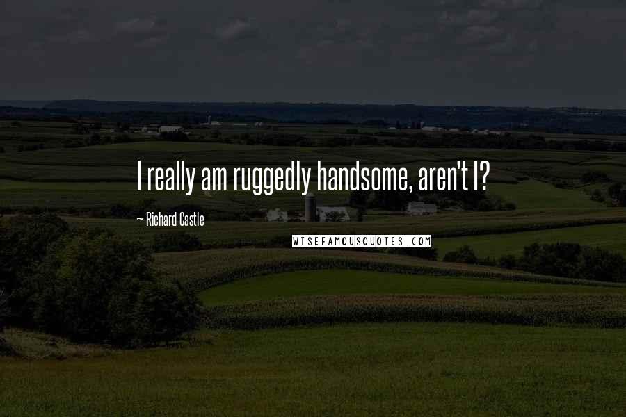 Richard Castle Quotes: I really am ruggedly handsome, aren't I?