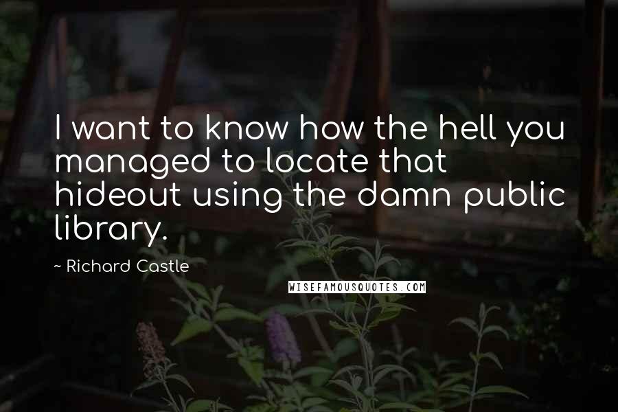 Richard Castle Quotes: I want to know how the hell you managed to locate that hideout using the damn public library.