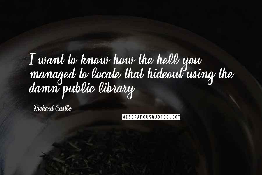 Richard Castle Quotes: I want to know how the hell you managed to locate that hideout using the damn public library.