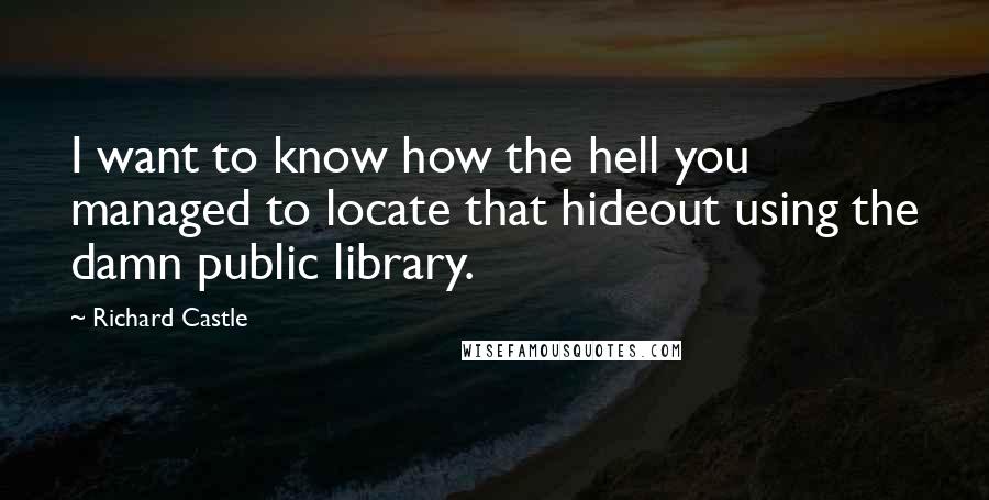 Richard Castle Quotes: I want to know how the hell you managed to locate that hideout using the damn public library.