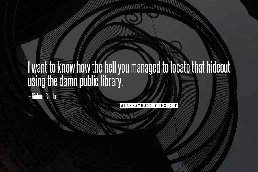 Richard Castle Quotes: I want to know how the hell you managed to locate that hideout using the damn public library.