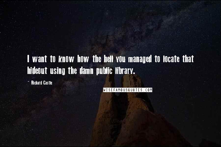 Richard Castle Quotes: I want to know how the hell you managed to locate that hideout using the damn public library.