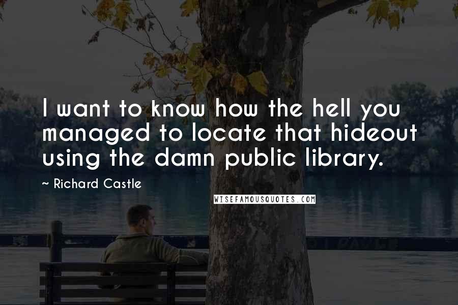 Richard Castle Quotes: I want to know how the hell you managed to locate that hideout using the damn public library.