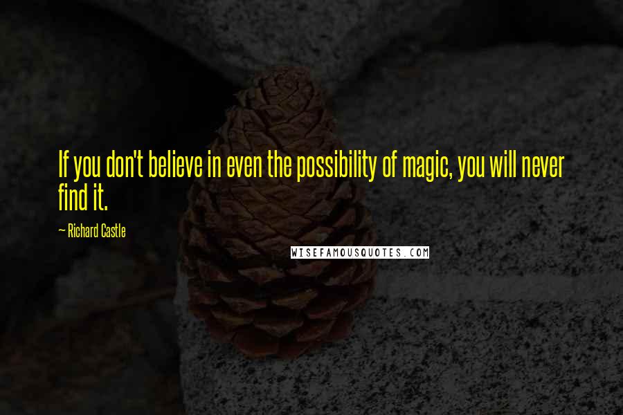 Richard Castle Quotes: If you don't believe in even the possibility of magic, you will never find it.