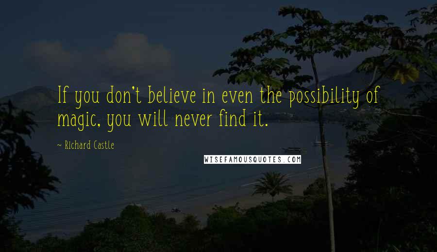 Richard Castle Quotes: If you don't believe in even the possibility of magic, you will never find it.