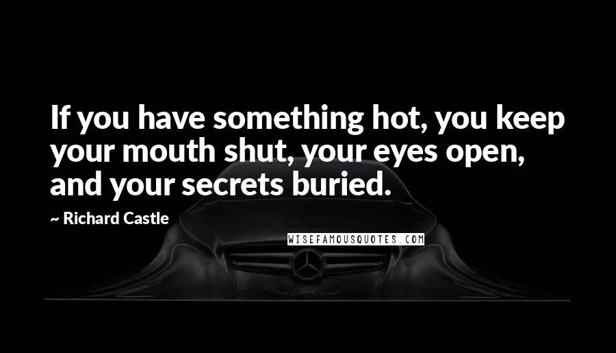 Richard Castle Quotes: If you have something hot, you keep your mouth shut, your eyes open, and your secrets buried.