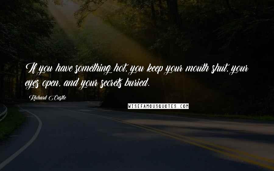 Richard Castle Quotes: If you have something hot, you keep your mouth shut, your eyes open, and your secrets buried.