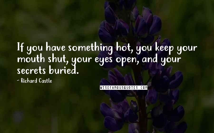 Richard Castle Quotes: If you have something hot, you keep your mouth shut, your eyes open, and your secrets buried.