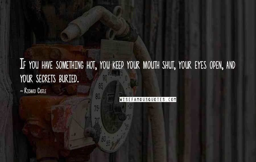 Richard Castle Quotes: If you have something hot, you keep your mouth shut, your eyes open, and your secrets buried.