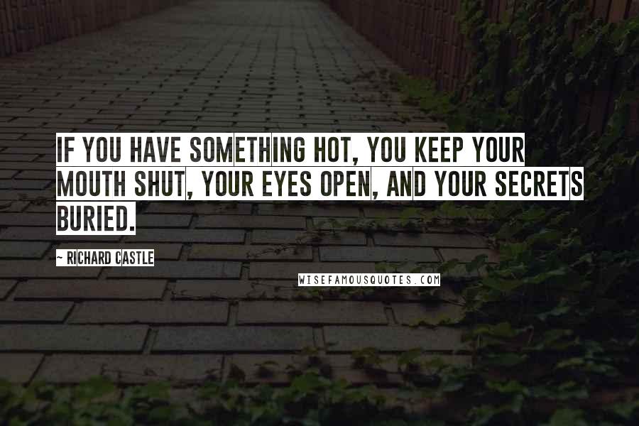 Richard Castle Quotes: If you have something hot, you keep your mouth shut, your eyes open, and your secrets buried.