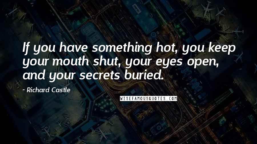 Richard Castle Quotes: If you have something hot, you keep your mouth shut, your eyes open, and your secrets buried.