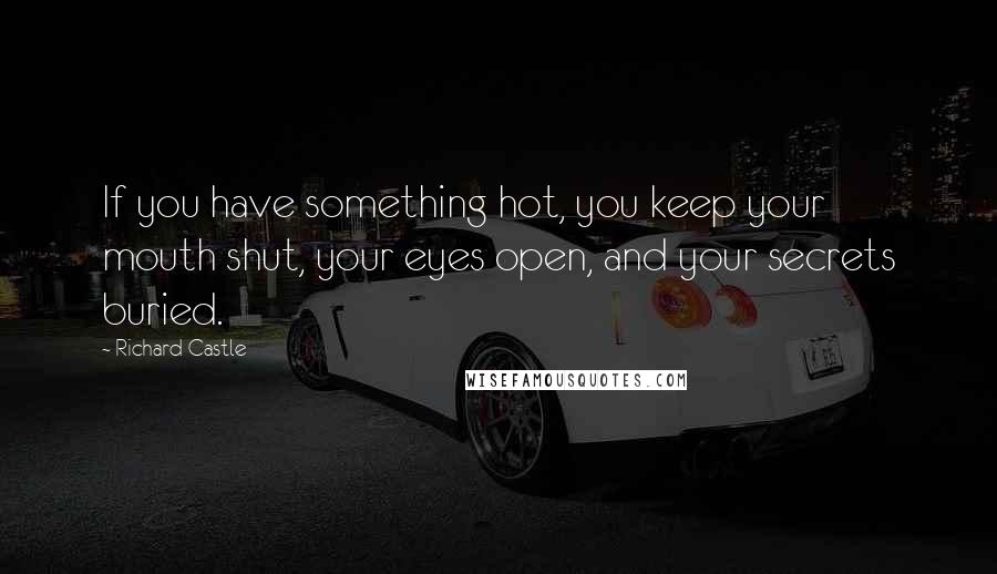 Richard Castle Quotes: If you have something hot, you keep your mouth shut, your eyes open, and your secrets buried.