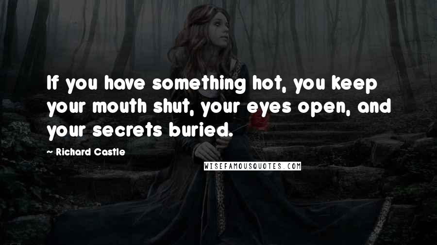 Richard Castle Quotes: If you have something hot, you keep your mouth shut, your eyes open, and your secrets buried.