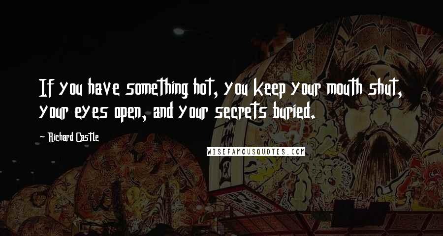 Richard Castle Quotes: If you have something hot, you keep your mouth shut, your eyes open, and your secrets buried.