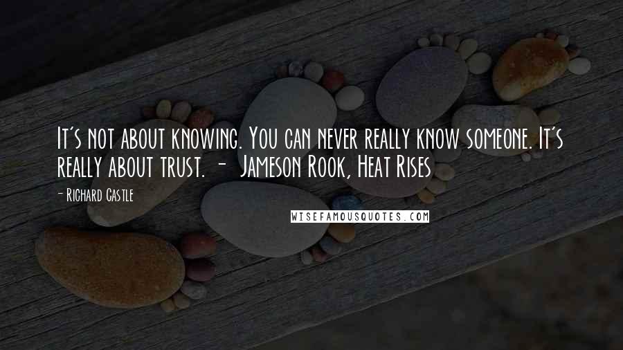 Richard Castle Quotes: It's not about knowing. You can never really know someone. It's really about trust. -  Jameson Rook, Heat Rises