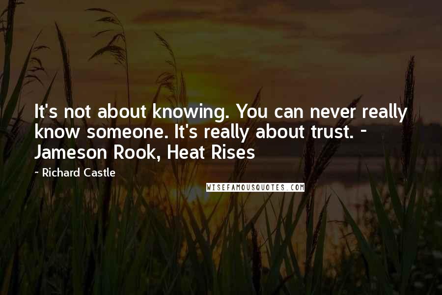 Richard Castle Quotes: It's not about knowing. You can never really know someone. It's really about trust. -  Jameson Rook, Heat Rises