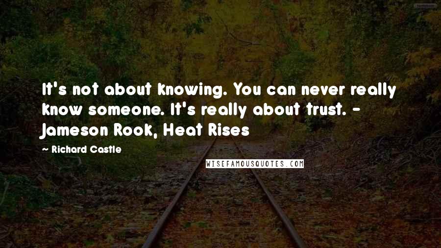 Richard Castle Quotes: It's not about knowing. You can never really know someone. It's really about trust. -  Jameson Rook, Heat Rises