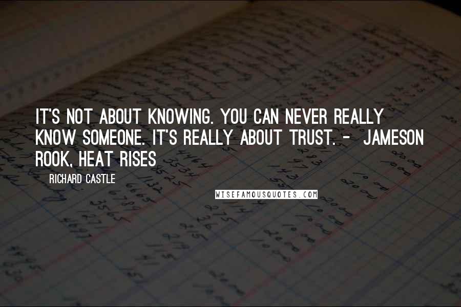 Richard Castle Quotes: It's not about knowing. You can never really know someone. It's really about trust. -  Jameson Rook, Heat Rises