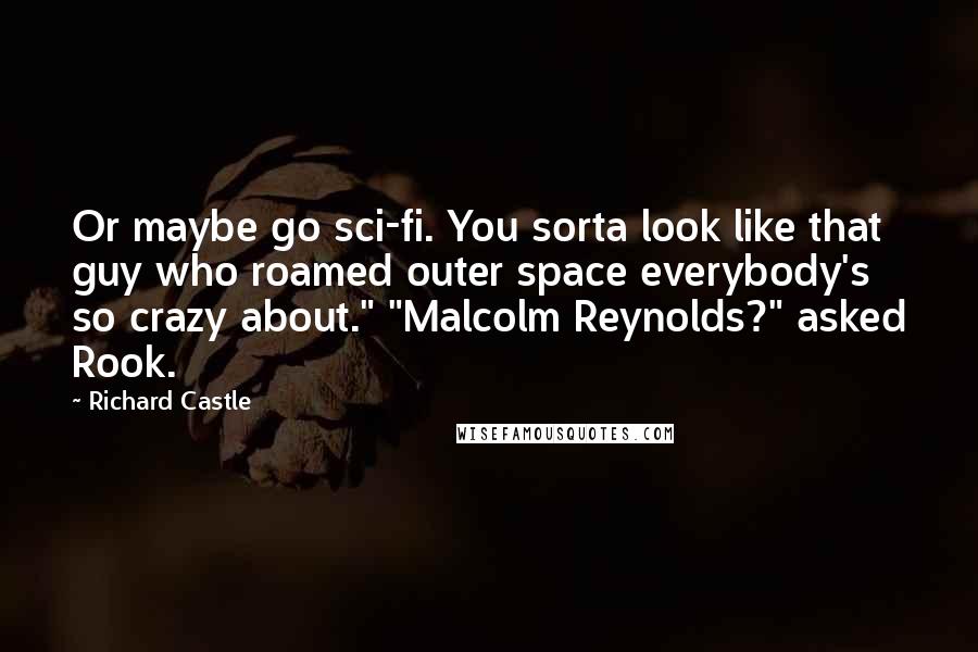 Richard Castle Quotes: Or maybe go sci-fi. You sorta look like that guy who roamed outer space everybody's so crazy about." "Malcolm Reynolds?" asked Rook.