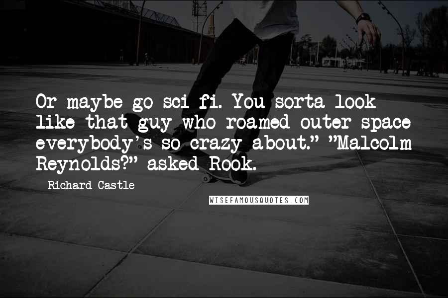 Richard Castle Quotes: Or maybe go sci-fi. You sorta look like that guy who roamed outer space everybody's so crazy about." "Malcolm Reynolds?" asked Rook.