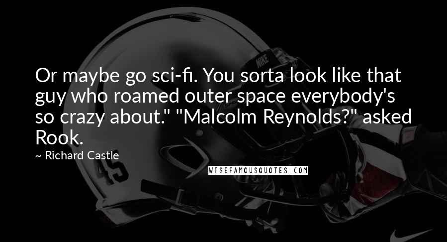 Richard Castle Quotes: Or maybe go sci-fi. You sorta look like that guy who roamed outer space everybody's so crazy about." "Malcolm Reynolds?" asked Rook.