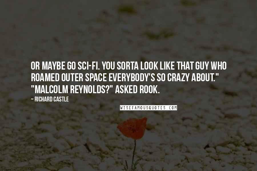 Richard Castle Quotes: Or maybe go sci-fi. You sorta look like that guy who roamed outer space everybody's so crazy about." "Malcolm Reynolds?" asked Rook.